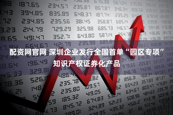 配资网官网 深圳企业发行全国首单“园区专项”知识产权证券化产品