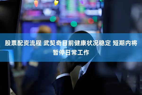 股票配资流程 武契奇目前健康状况稳定 短期内将暂停日常工作