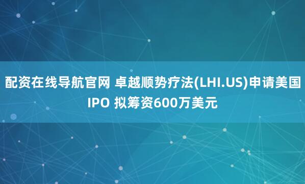 配资在线导航官网 卓越顺势疗法(LHI.US)申请美国IPO 拟筹资600万美元