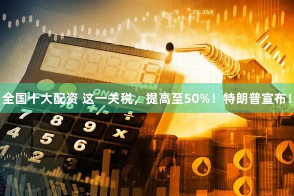全国十大配资 这一关税，提高至50%！特朗普宣布！