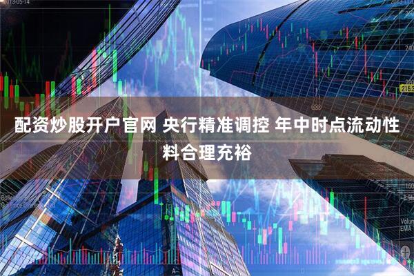 配资炒股开户官网 央行精准调控 年中时点流动性料合理充裕