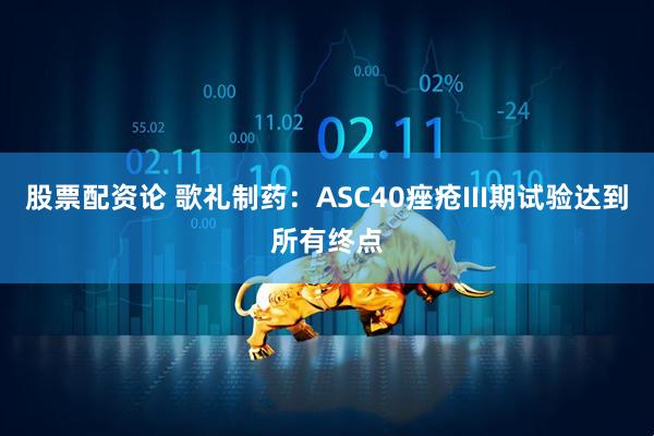 股票配资论 歌礼制药：ASC40痤疮III期试验达到所有终点