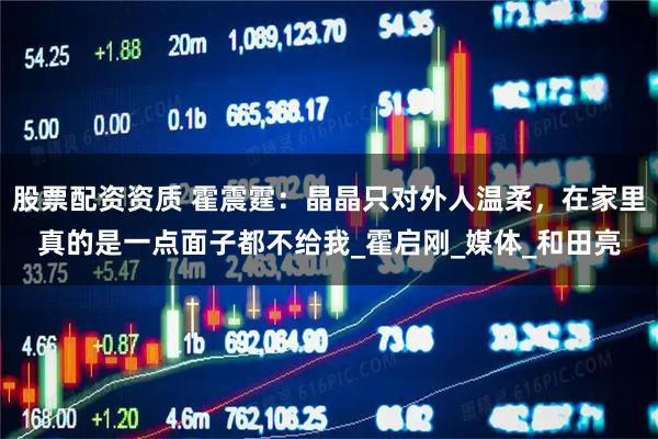 股票配资资质 霍震霆：晶晶只对外人温柔，在家里真的是一点面子都不给我_霍启刚_媒体_和田亮