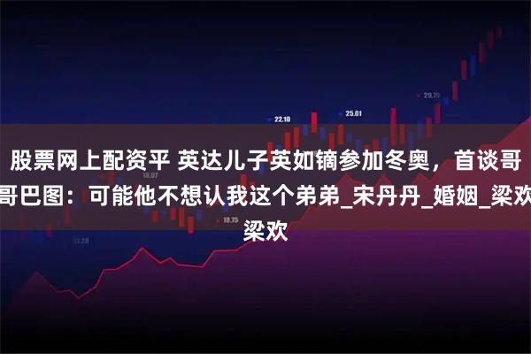 股票网上配资平 英达儿子英如镝参加冬奥，首谈哥哥巴图：可能他不想认我这个弟弟_宋丹丹_婚姻_梁欢
