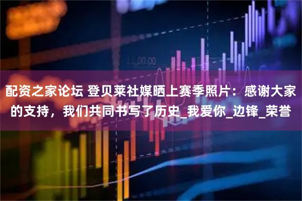 配资之家论坛 登贝莱社媒晒上赛季照片：感谢大家的支持，我们共同书写了历史_我爱你_边锋_荣誉