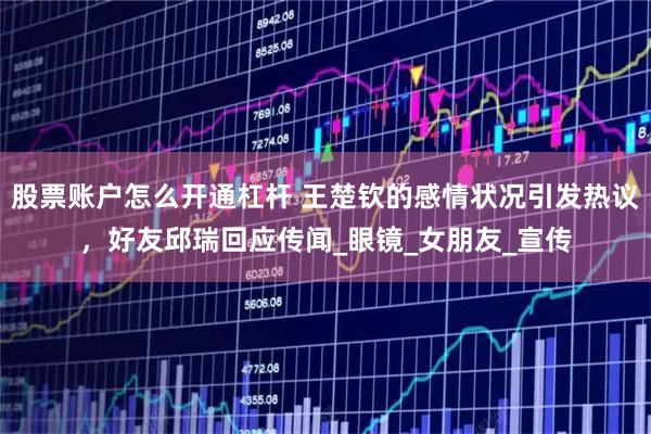 股票账户怎么开通杠杆 王楚钦的感情状况引发热议，好友邱瑞回应传闻_眼镜_女朋友_宣传