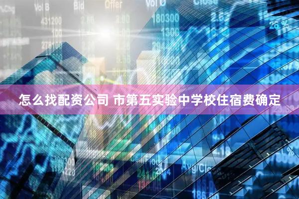 怎么找配资公司 市第五实验中学校住宿费确定