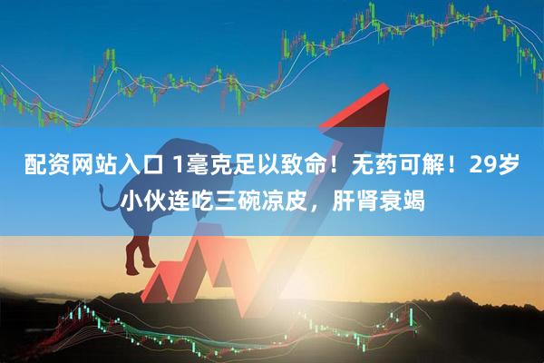 配资网站入口 1毫克足以致命！无药可解！29岁小伙连吃三碗凉皮，肝肾衰竭