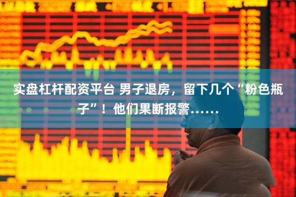 实盘杠杆配资平台 男子退房，留下几个“粉色瓶子”！他们果断报警……