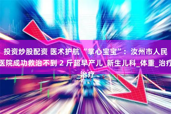 投资炒股配资 医术护航 “掌心宝宝”：汝州市人民医院成功救治不到 2 斤超早产儿_新生儿科_体重_治疗
