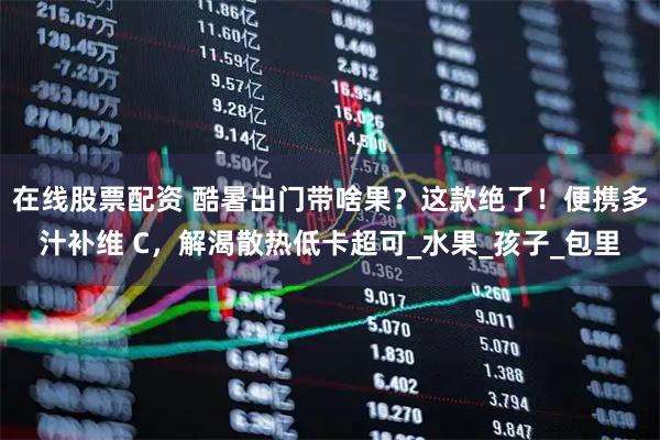 在线股票配资 酷暑出门带啥果？这款绝了！便携多汁补维 C，解渴散热低卡超可_水果_孩子_包里