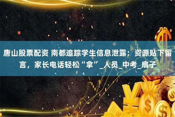 唐山股票配资 南都追踪学生信息泄露：资源贴下留言，家长电话轻松“拿”_人员_中考_扇子
