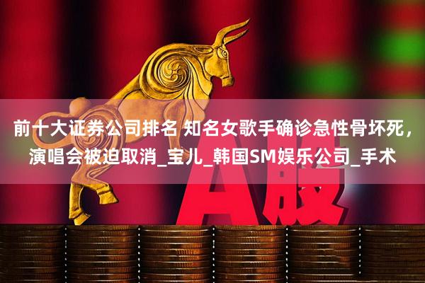 前十大证券公司排名 知名女歌手确诊急性骨坏死,演唱会被迫取消_宝儿_韩国SM娱乐公司_手术