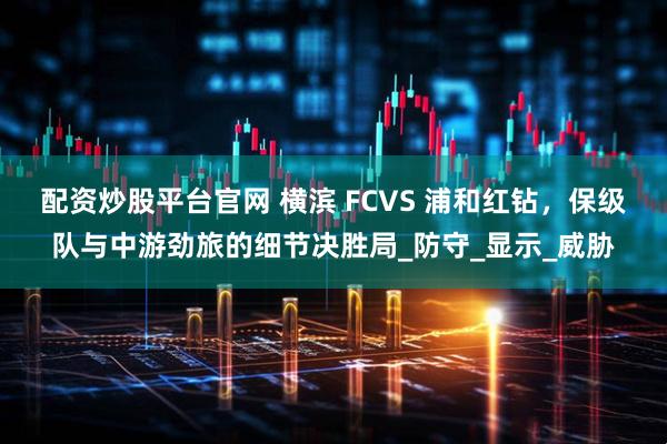 配资炒股平台官网 横滨 FCVS 浦和红钻，保级队与中游劲旅的细节决胜局_防守_显示_威胁