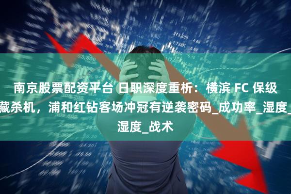 南京股票配资平台 日职深度重析：横滨 FC 保级绝境藏杀机，浦和红钻客场冲冠有逆袭密码_成功率_湿度_战术