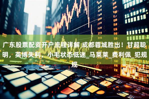 广东股票配资开户流程详解 成都蓉城胜出!甘超聪明,英博失利,小毛状态低迷_马莱莱_费利佩_犯规