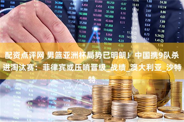 配资点评网 男篮亚洲杯局势已明朗！中国携9队杀进淘汰赛：菲律宾或压哨晋级_战绩_澳大利亚_沙特