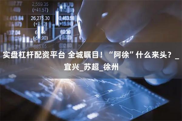 实盘杠杆配资平台 全城瞩目！“阿徐”什么来头？_宜兴_苏超_徐州