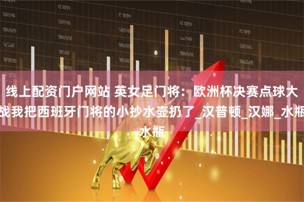 线上配资门户网站 英女足门将：欧洲杯决赛点球大战我把西班牙门将的小抄水壶扔了_汉普顿_汉娜_水瓶