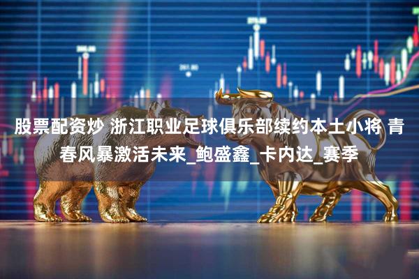 股票配资炒 浙江职业足球俱乐部续约本土小将 青春风暴激活未来_鲍盛鑫_卡内达_赛季