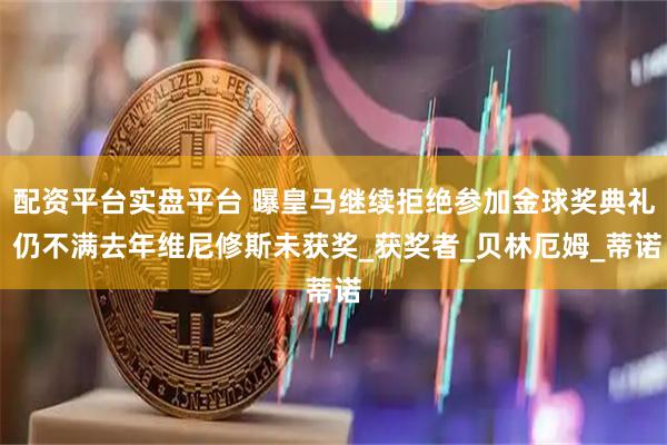 配资平台实盘平台 曝皇马继续拒绝参加金球奖典礼 仍不满去年维尼修斯未获奖_获奖者_贝林厄姆_蒂诺