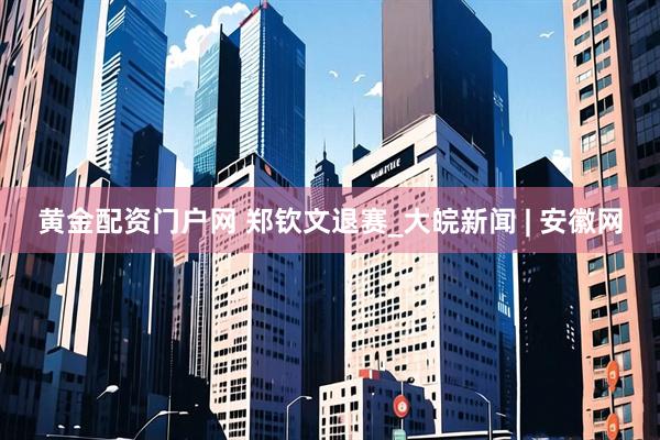 黄金配资门户网 郑钦文退赛_大皖新闻 | 安徽网