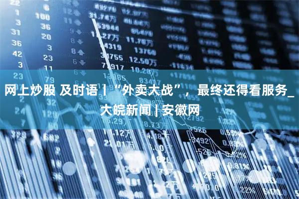 网上炒股 及时语丨“外卖大战”，最终还得看服务_大皖新闻 | 安徽网