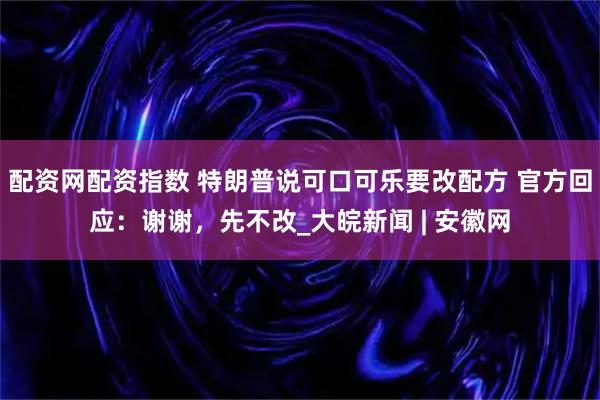 配资网配资指数 特朗普说可口可乐要改配方 官方回应：谢谢，先不改_大皖新闻 | 安徽网