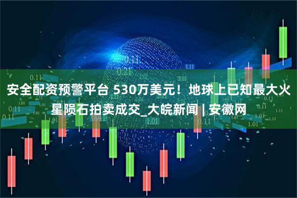 安全配资预警平台 530万美元！地球上已知最大火星陨石拍卖成交_大皖新闻 | 安徽网