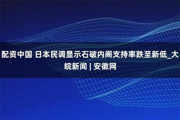 配资中国 日本民调显示石破内阁支持率跌至新低_大皖新闻 | 安徽网
