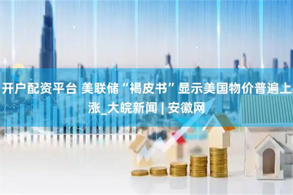 开户配资平台 美联储“褐皮书”显示美国物价普遍上涨_大皖新闻 | 安徽网