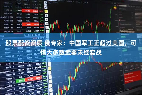 股票配资资质 俄专家：中国军工正超过美国，可惜大多数武器未经实战
