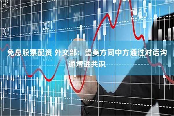 免息股票配资 外交部：望美方同中方通过对话沟通增进共识