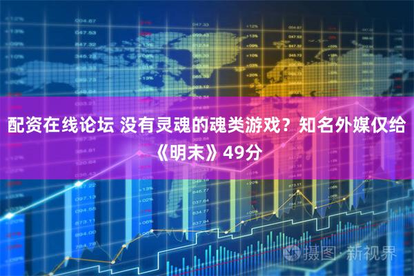 配资在线论坛 没有灵魂的魂类游戏？知名外媒仅给《明末》49分