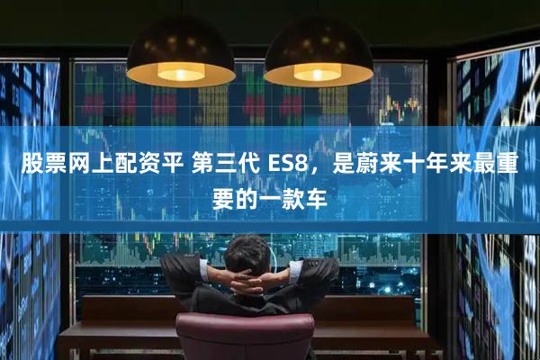 股票网上配资平 第三代 ES8，是蔚来十年来最重要的一款车