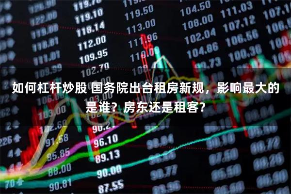 如何杠杆炒股 国务院出台租房新规，影响最大的是谁？房东还是租客？