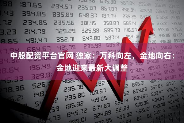 中股配资平台官网 独家：万科向左，金地向右：金地迎来最新大调整