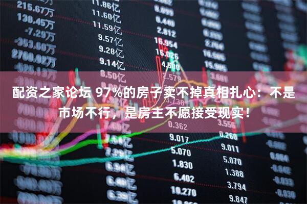 配资之家论坛 97%的房子卖不掉真相扎心：不是市场不行，是房主不愿接受现实！