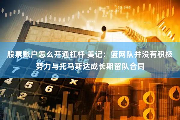 股票账户怎么开通杠杆 美记:篮网队并没有积极努力与托马斯达成长期留队合同