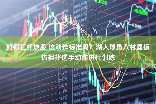 如何杠杆炒股 这动作标准吗？湖人球员八村塁模仿相扑选手动作进行训练