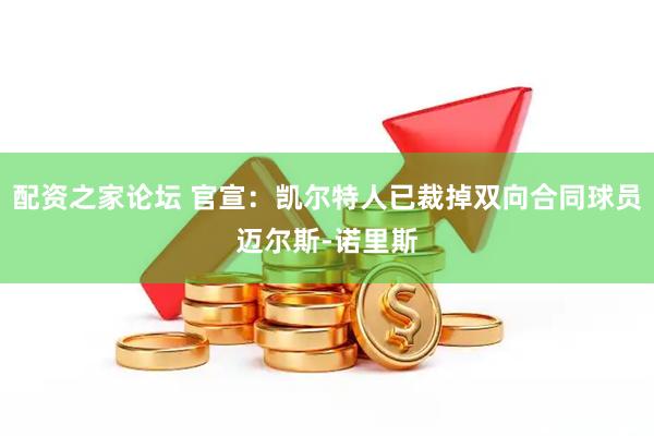 配资之家论坛 官宣：凯尔特人已裁掉双向合同球员迈尔斯-诺里斯