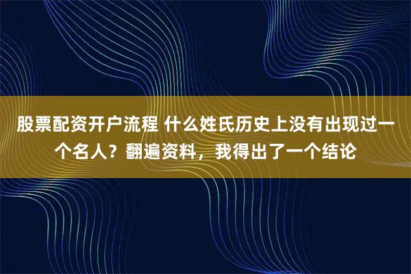 股票配资开户流程 什么姓氏历史上没有出现过一个名人?翻遍资料,我得出了一个结论