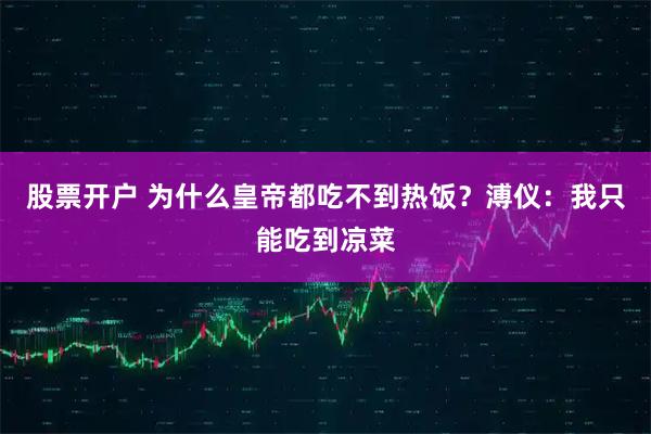 股票开户 为什么皇帝都吃不到热饭?溥仪:我只能吃到凉菜