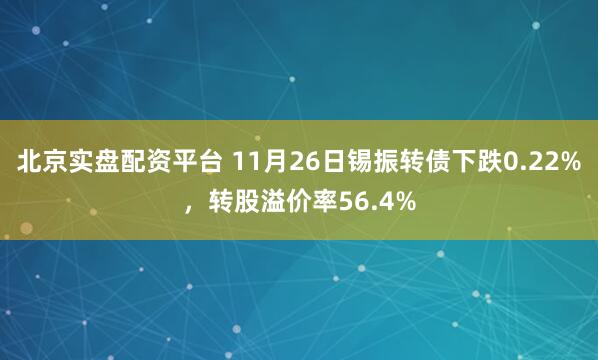 北京实盘配资平台 11月26日锡振转债下跌0.22%，转股溢价率56.4%