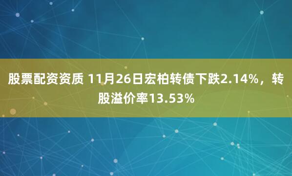 股票配资资质 11月26日宏柏转债下跌2.14%，转股溢价率13.53%