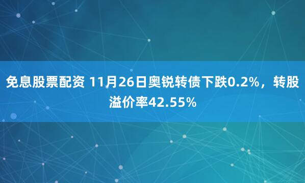 免息股票配资 11月26日奥锐转债下跌0.2%，转股溢价率42.55%