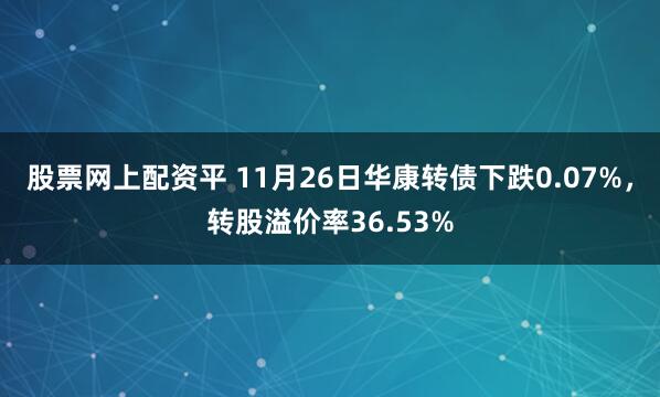 股票网上配资平 11月26日华康转债下跌0.07%，转股溢价率36.53%