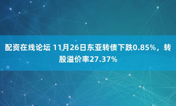 配资在线论坛 11月26日东亚转债下跌0.85%，转股溢价率27.37%