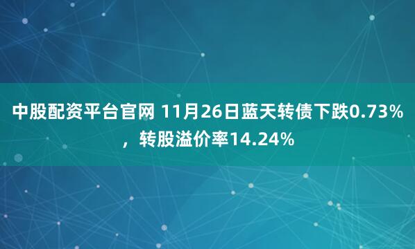 中股配资平台官网 11月26日蓝天转债下跌0.73%，转股溢价率14.24%