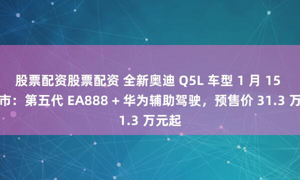 股票配资股票配资 全新奥迪 Q5L 车型 1 月 15 日上市：第五代 EA888 + 华为辅助驾驶，预售价 31.3 万元起